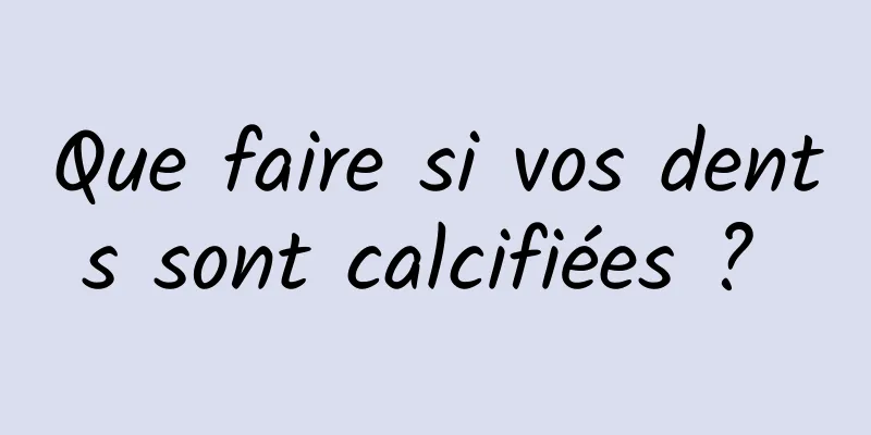 Que faire si vos dents sont calcifiées ? 