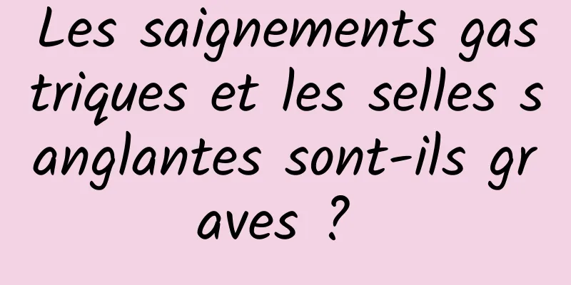 Les saignements gastriques et les selles sanglantes sont-ils graves ? 