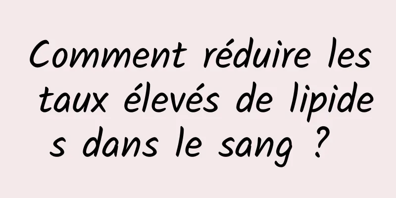 Comment réduire les taux élevés de lipides dans le sang ? 