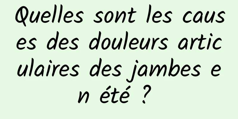 Quelles sont les causes des douleurs articulaires des jambes en été ? 