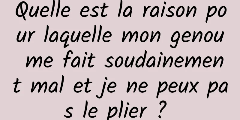 Quelle est la raison pour laquelle mon genou me fait soudainement mal et je ne peux pas le plier ? 