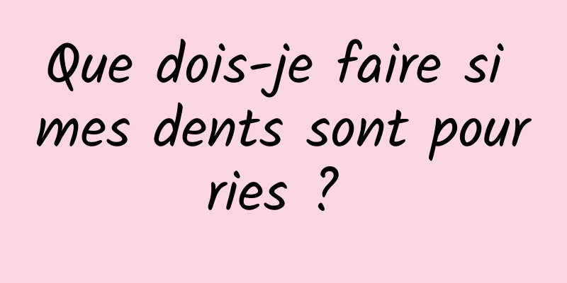 Que dois-je faire si mes dents sont pourries ? 