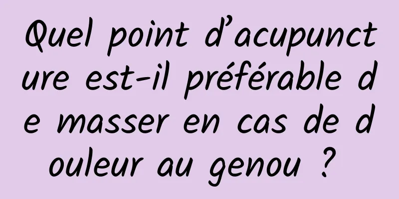 Quel point d’acupuncture est-il préférable de masser en cas de douleur au genou ? 