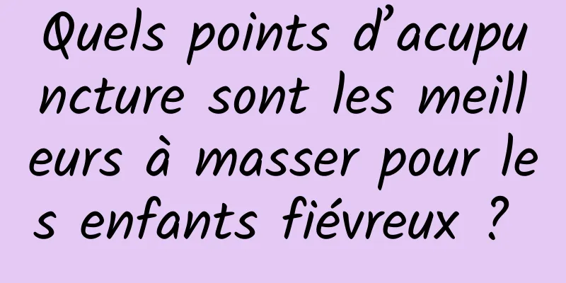 Quels points d’acupuncture sont les meilleurs à masser pour les enfants fiévreux ? 