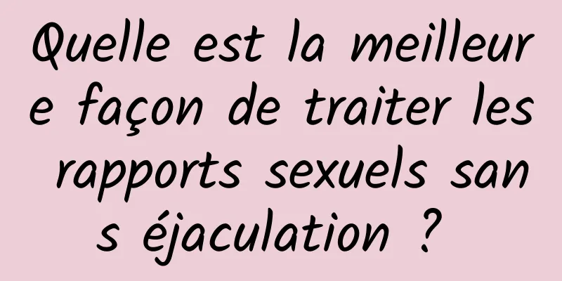 Quelle est la meilleure façon de traiter les rapports sexuels sans éjaculation ? 