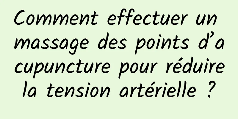 Comment effectuer un massage des points d’acupuncture pour réduire la tension artérielle ? 