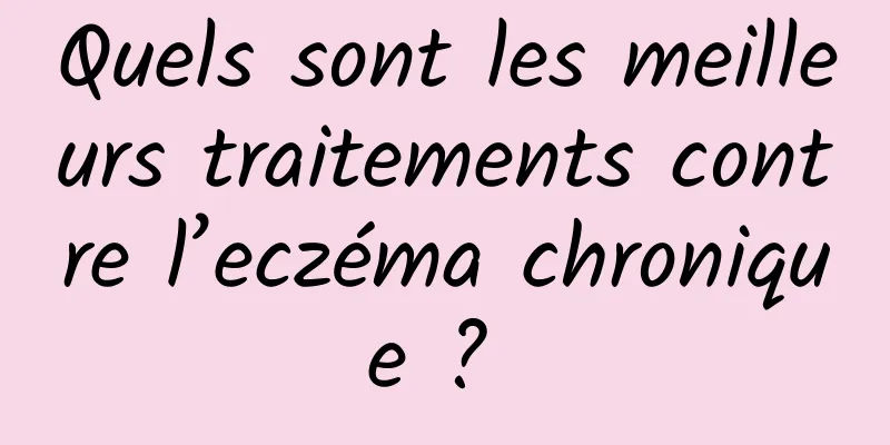 Quels sont les meilleurs traitements contre l’eczéma chronique ? 