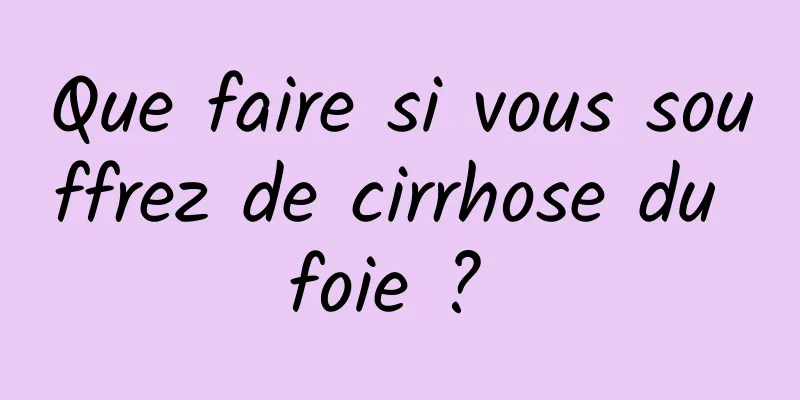 Que faire si vous souffrez de cirrhose du foie ? 