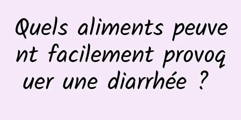 Quels aliments peuvent facilement provoquer une diarrhée ? 