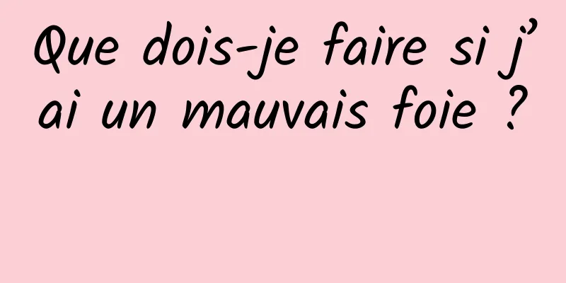 Que dois-je faire si j’ai un mauvais foie ? 