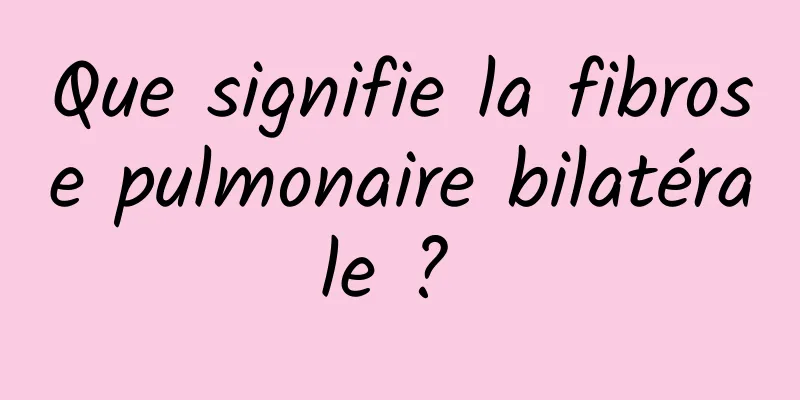 Que signifie la fibrose pulmonaire bilatérale ? 