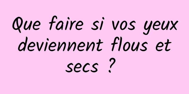 Que faire si vos yeux deviennent flous et secs ? 