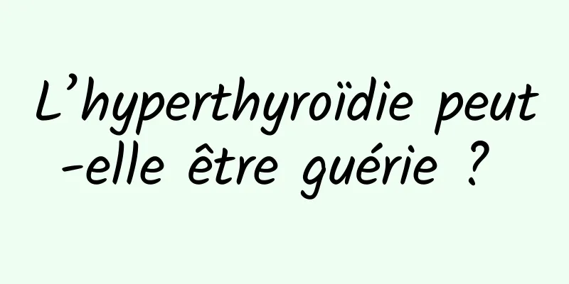 L’hyperthyroïdie peut-elle être guérie ? 