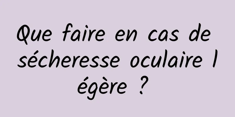 Que faire en cas de sécheresse oculaire légère ? 