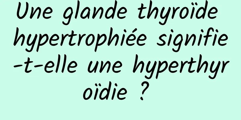 Une glande thyroïde hypertrophiée signifie-t-elle une hyperthyroïdie ? 