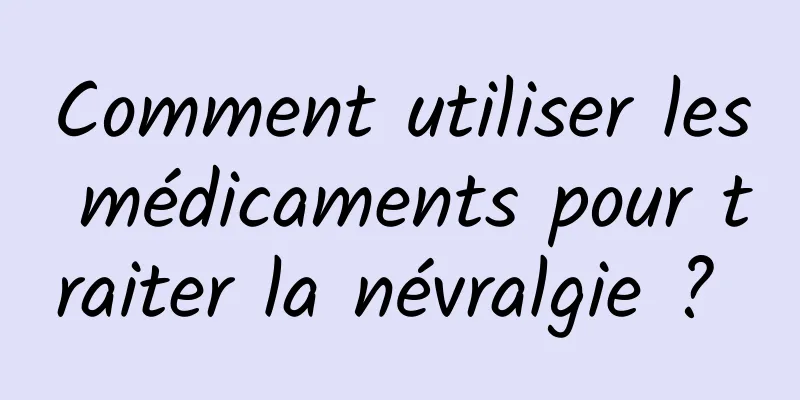 Comment utiliser les médicaments pour traiter la névralgie ? 