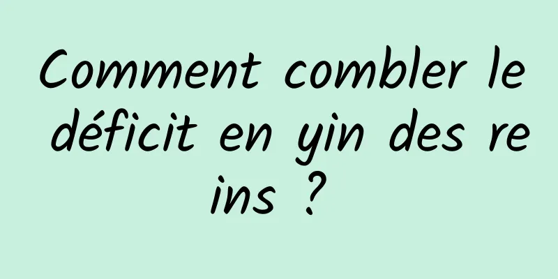 Comment combler le déficit en yin des reins ? 