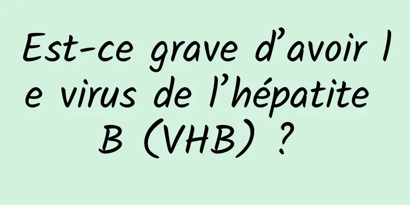 Est-ce grave d’avoir le virus de l’hépatite B (VHB) ? 