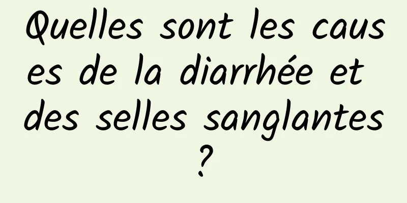 Quelles sont les causes de la diarrhée et des selles sanglantes ? 