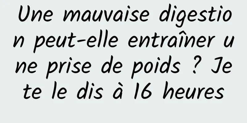 Une mauvaise digestion peut-elle entraîner une prise de poids ? Je te le dis à 16 heures 