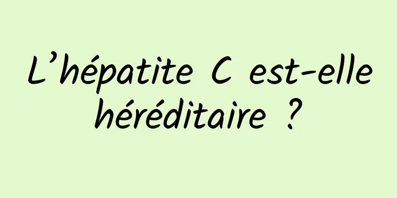 L’hépatite C est-elle héréditaire ? 