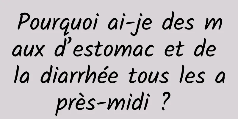 Pourquoi ai-je des maux d’estomac et de la diarrhée tous les après-midi ? 