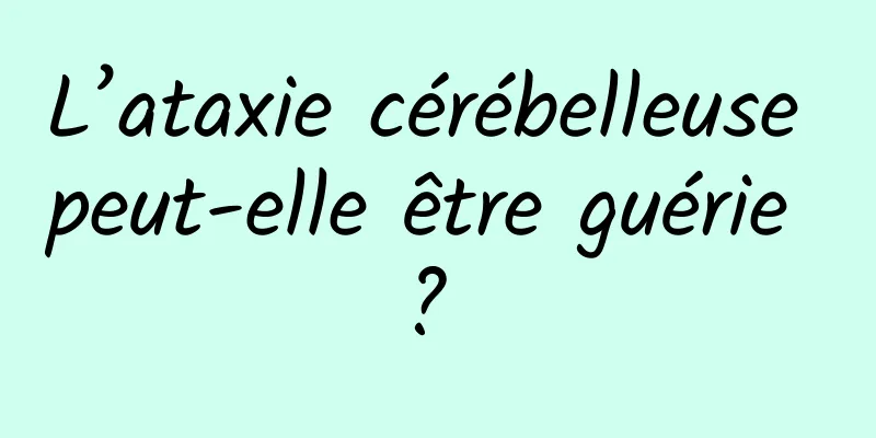 L’ataxie cérébelleuse peut-elle être guérie ? 