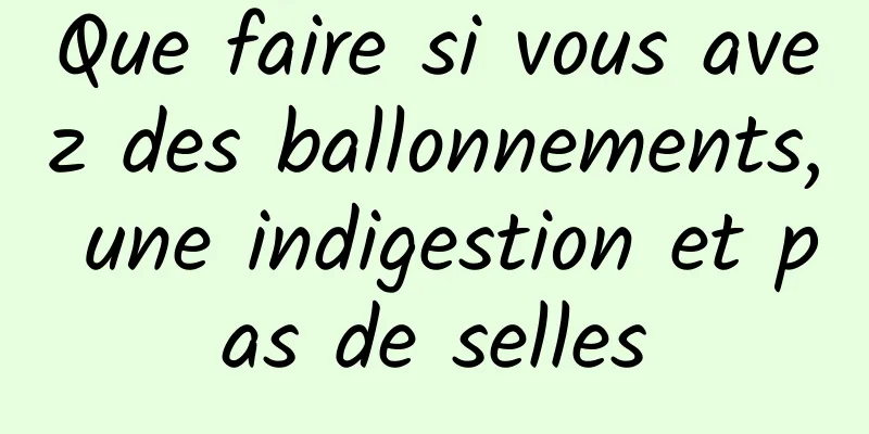 Que faire si vous avez des ballonnements, une indigestion et pas de selles