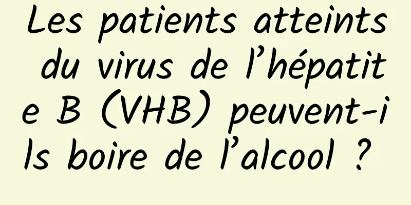 Les patients atteints du virus de l’hépatite B (VHB) peuvent-ils boire de l’alcool ? 