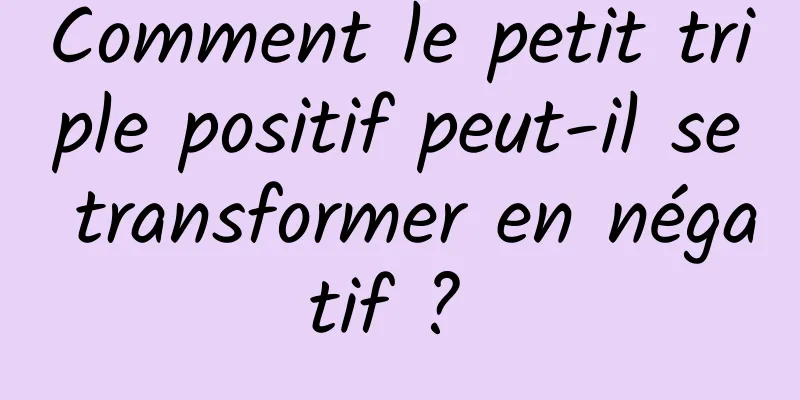 Comment le petit triple positif peut-il se transformer en négatif ? 