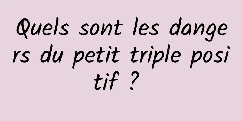 Quels sont les dangers du petit triple positif ? 