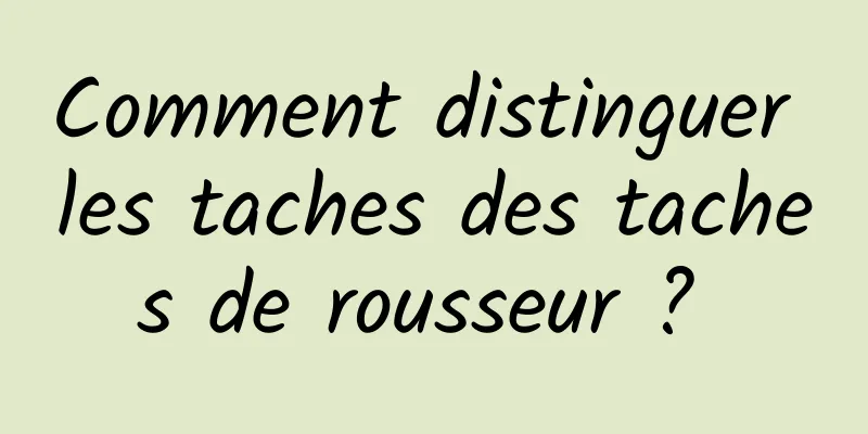 Comment distinguer les taches des taches de rousseur ? 