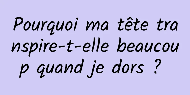 Pourquoi ma tête transpire-t-elle beaucoup quand je dors ? 