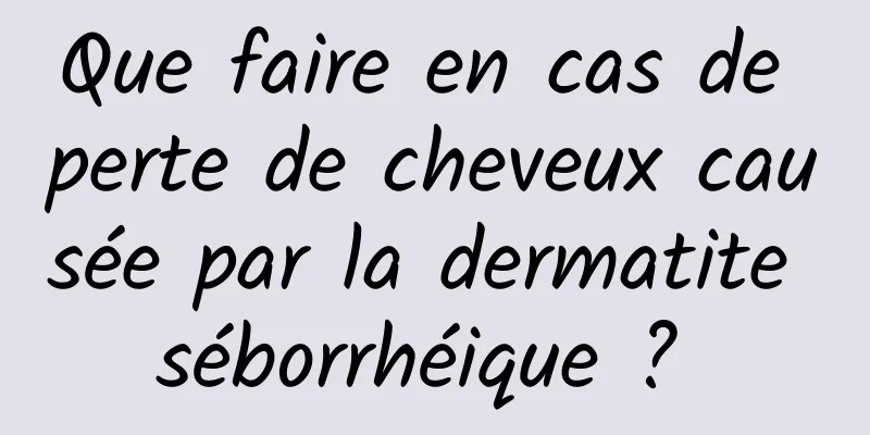 Que faire en cas de perte de cheveux causée par la dermatite séborrhéique ? 