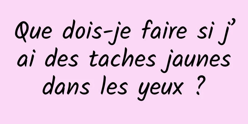 Que dois-je faire si j’ai des taches jaunes dans les yeux ? 