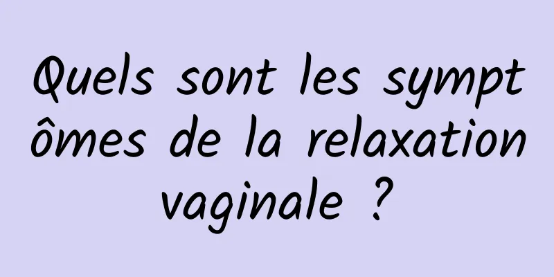 Quels sont les symptômes de la relaxation vaginale ? 