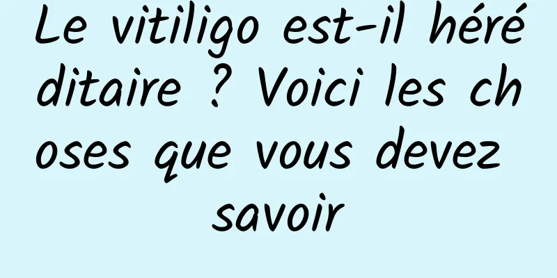 Le vitiligo est-il héréditaire ? Voici les choses que vous devez savoir