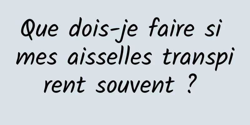 Que dois-je faire si mes aisselles transpirent souvent ? 