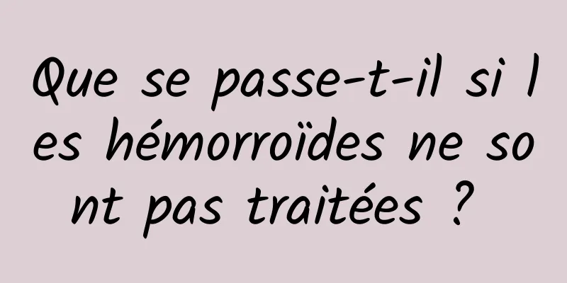 Que se passe-t-il si les hémorroïdes ne sont pas traitées ? 