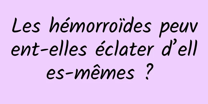 Les hémorroïdes peuvent-elles éclater d’elles-mêmes ? 