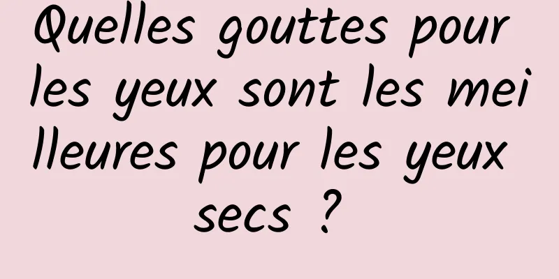 Quelles gouttes pour les yeux sont les meilleures pour les yeux secs ? 