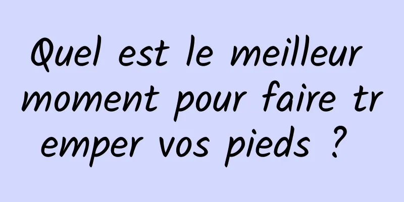 Quel est le meilleur moment pour faire tremper vos pieds ? 