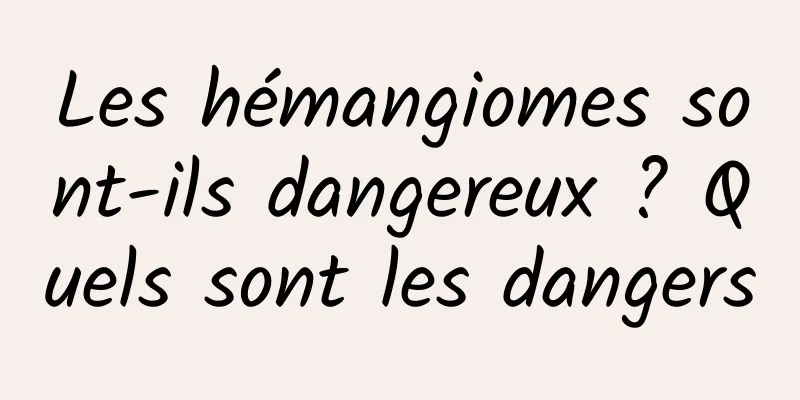 Les hémangiomes sont-ils dangereux ? Quels sont les dangers