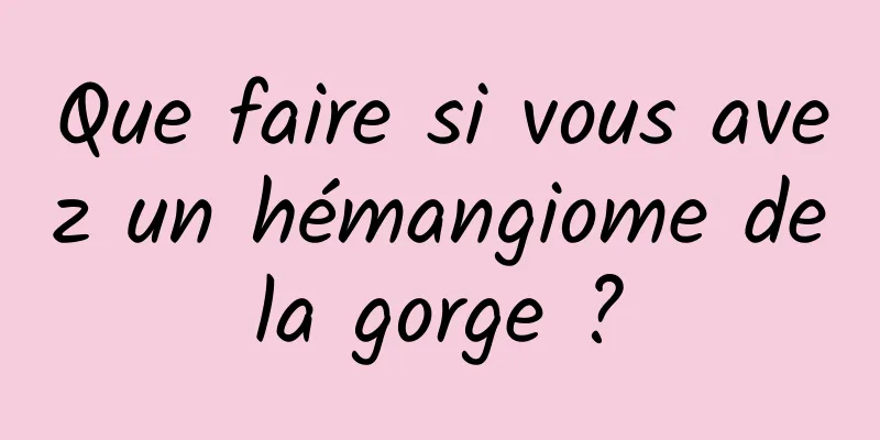 Que faire si vous avez un hémangiome de la gorge ? 