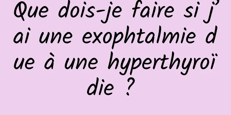 Que dois-je faire si j’ai une exophtalmie due à une hyperthyroïdie ? 