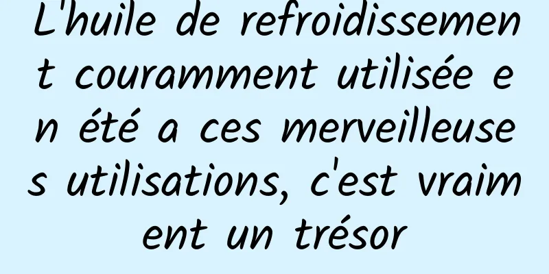 L'huile de refroidissement couramment utilisée en été a ces merveilleuses utilisations, c'est vraiment un trésor