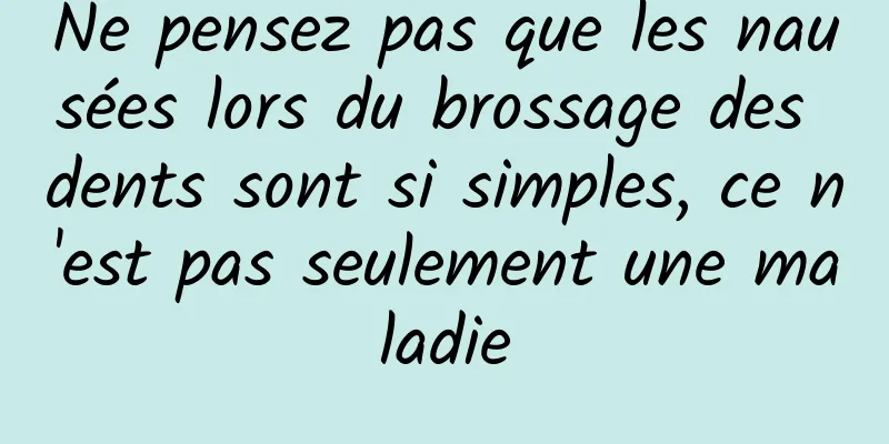 Ne pensez pas que les nausées lors du brossage des dents sont si simples, ce n'est pas seulement une maladie