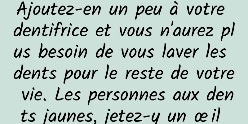 Ajoutez-en un peu à votre dentifrice et vous n'aurez plus besoin de vous laver les dents pour le reste de votre vie. Les personnes aux dents jaunes, jetez-y un œil 