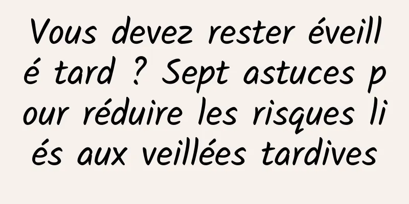 Vous devez rester éveillé tard ? Sept astuces pour réduire les risques liés aux veillées tardives