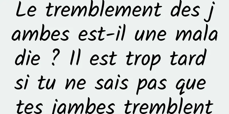 Le tremblement des jambes est-il une maladie ? Il est trop tard si tu ne sais pas que tes jambes tremblent